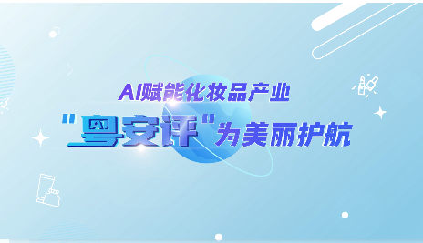 【粤学习】视频 | AI赋能化妆品产业，“粤安评”为美丽护航！